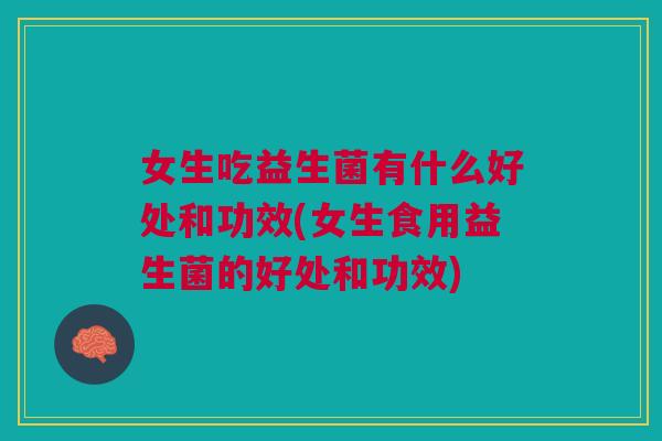 女生吃益生菌有什么好处和功效(女生食用益生菌的好处和功效)