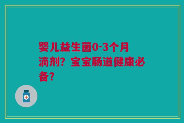 婴儿益生菌0-3个月滴剂?宝宝肠道健康必备?