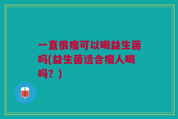 一直很瘦可以喝益生菌吗(益生菌适合瘦人喝吗?)