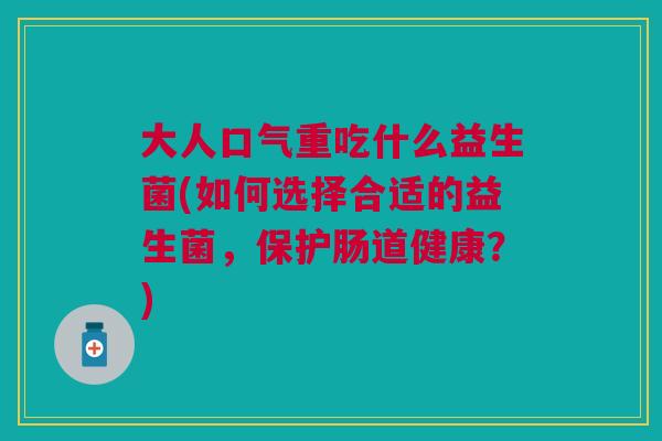 大人口气重吃什么益生菌(如何选择合适的益生菌,保护肠道健康?) 大人口气重吃什么益生菌(如何选择合适的益生菌,保护肠道健康?)