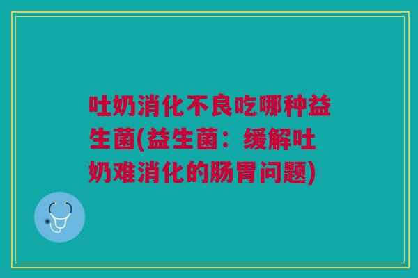 吐奶吃哪种益生菌(益生菌:缓解吐奶难消化的肠胃问题) 吐奶吃哪种益生菌(益生菌:缓解吐奶难消化的肠胃问题)