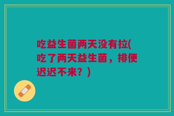 吃益生菌两天没有拉(吃了两天益生菌,排便迟迟不来?)
