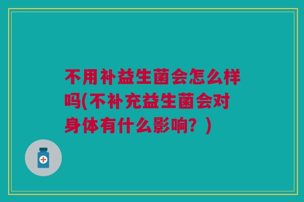 不用补益生菌会怎么样吗(不补充益生菌会对身体有什么影响?)