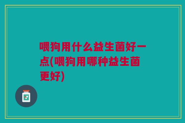 喂狗用什么益生菌好一点(喂狗用哪种益生菌更好) 喂狗用什么益生菌好一点(喂狗用哪种益生菌更好)