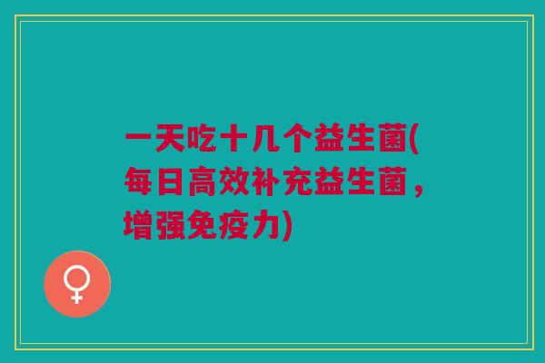 一天吃十几个益生菌(每日高效补充益生菌,增强力) 一天吃十几个益生菌(每日高效补充益生菌,增强力)