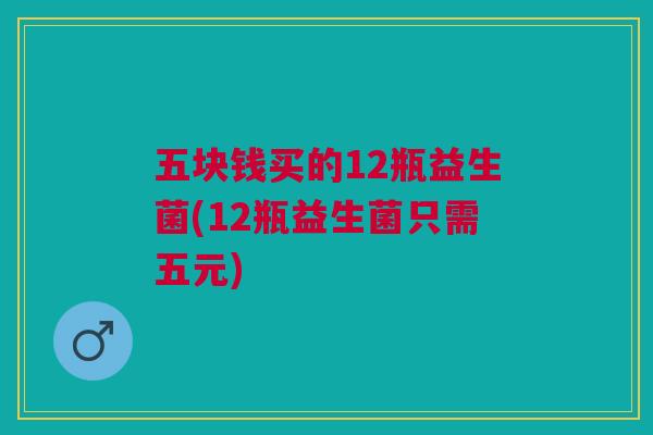 五块钱买的12瓶益生菌(12瓶益生菌只需五元)
