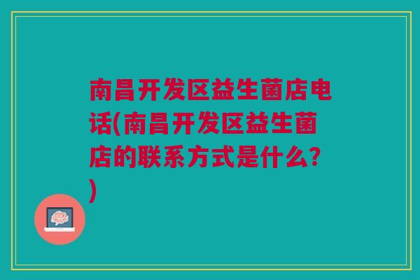 南昌开发区益生菌店电话(南昌开发区益生菌店的联系方式是什么?)