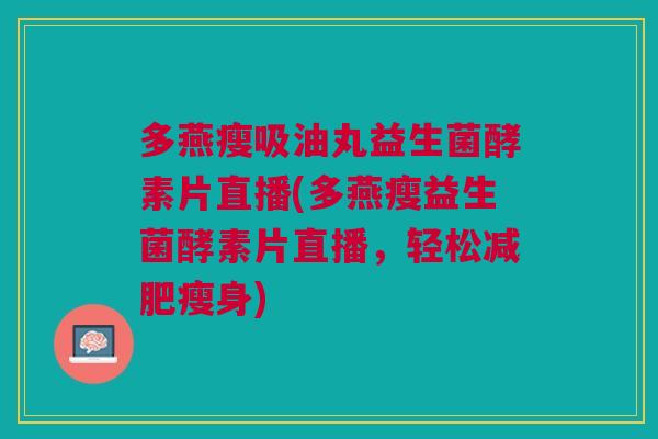多燕瘦吸油丸益生菌酵素片直播(多燕瘦益生菌酵素片直播,轻松瘦身) 多燕瘦吸油丸益生菌酵素片直播(多燕瘦益生菌酵素片直播,轻松瘦身)