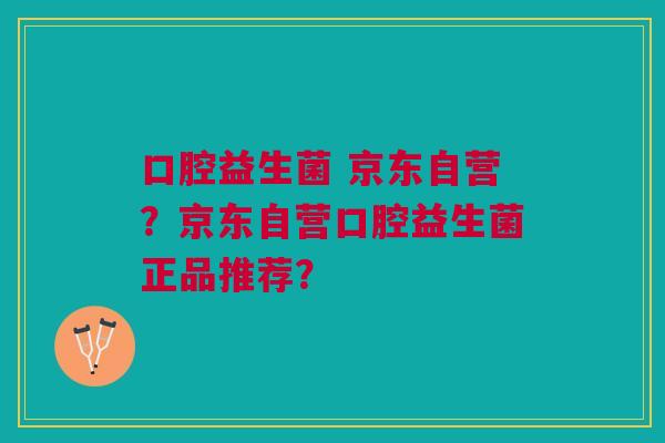 口腔益生菌 京东自营?京东自营口腔益生菌正品推荐?