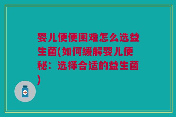 婴儿便便困难怎么选益生菌(如何缓解婴儿便秘:选择合适的益生菌)