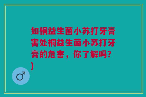 如桐益生菌小苏打牙膏害处桐益生菌小苏打牙膏的危害,你了解吗?) 如桐益生菌小苏打牙膏害处桐益生菌小苏打牙膏的危害,你了解吗?)