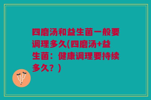 四磨汤和益生菌一般要调理多久(四磨汤+益生菌:健康调理要持续多久?) 四磨汤和益生菌一般要调理多久(四磨汤+益生菌:健康调理要持续多久?)
