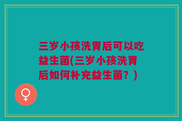 三岁小孩洗胃后可以吃益生菌(三岁小孩洗胃后如何补充益生菌?) 三岁小孩洗胃后可以吃益生菌(三岁小孩洗胃后如何补充益生菌?)