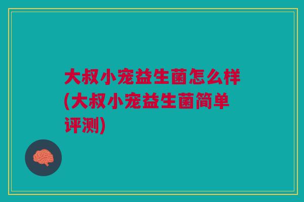大叔小宠益生菌怎么样(大叔小宠益生菌简单评测)