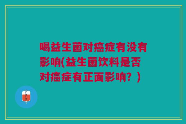 喝益生菌对癌症有没有影响(益生菌饮料是否对癌症有正面影响?)