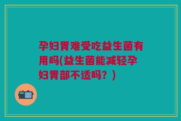 孕妇胃难受吃益生菌有用吗(益生菌能减轻孕妇胃部不适吗?)