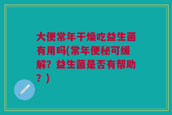 大便常年干燥吃益生菌有用吗(常年便秘可缓解?益生菌是否有帮助?)