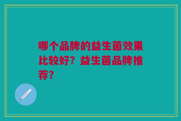 哪个品牌的益生菌效果比较好?益生菌品牌推荐? 哪个品牌的益生菌效果比较好?益生菌品牌推荐?
