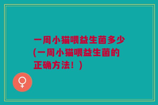 一周小猫喂益生菌多少(一周小猫喂益生菌的正确方法!) 一周小猫喂益生菌多少(一周小猫喂益生菌的正确方法!)