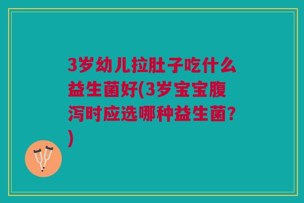 3岁幼儿拉肚子吃什么益生菌好(3岁宝宝腹泻时应选哪种益生菌?)