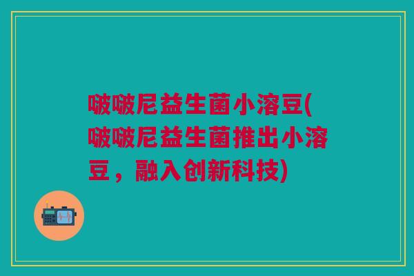 啵啵尼益生菌小溶豆(啵啵尼益生菌推出小溶豆,融入创新科技)