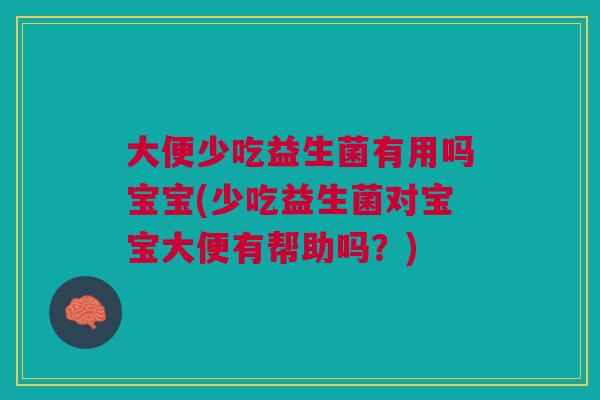 大便少吃益生菌有用吗宝宝(少吃益生菌对宝宝大便有帮助吗?)
