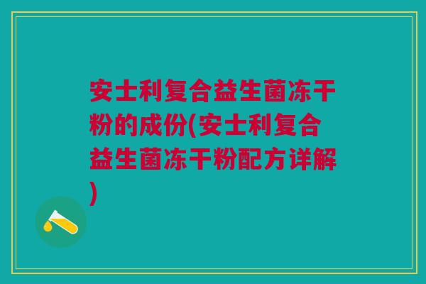 安士利复合益生菌冻干粉的成份(安士利复合益生菌冻干粉配方详解) 安士利复合益生菌冻干粉的成份(安士利复合益生菌冻干粉配方详解)