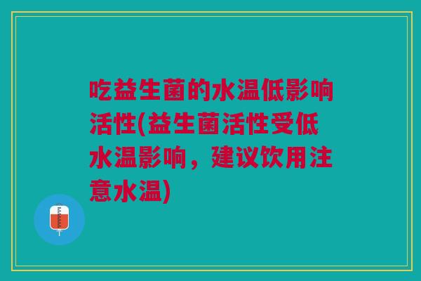 吃益生菌的水温低影响活性(益生菌活性受低水温影响,建议饮用注意水温)