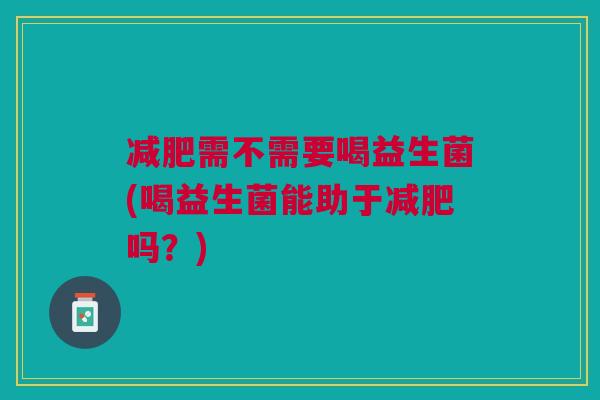 减肥需不需要喝益生菌(喝益生菌能助于减肥吗?)