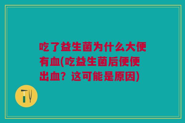 吃了益生菌为什么大便有血(吃益生菌后便便出血?这可能是原因)