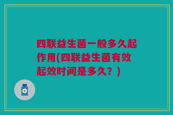 四联益生菌一般多久起作用(四联益生菌有效起效时间是多久?)