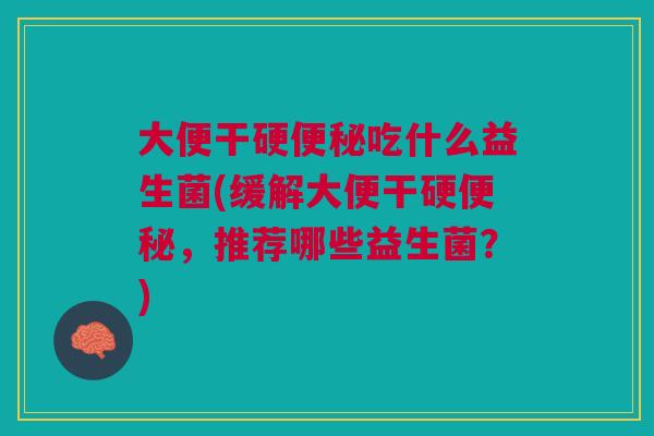 大便干硬吃什么益生菌(缓解大便干硬,推荐哪些益生菌?) 大便干硬吃什么益生菌(缓解大便干硬,推荐哪些益生菌?)