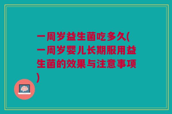 一周岁益生菌吃多久(一周岁婴儿长期服用益生菌的效果与注意事项) 一周岁益生菌吃多久(一周岁婴儿长期服用益生菌的效果与注意事项)