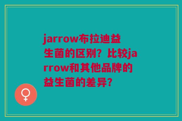 jarrow布拉迪益生菌的区别?比较jarrow和其他品牌的益生菌的差异? jarrow布拉迪益生菌的区别?比较jarrow和其他品牌的益生菌的差异?