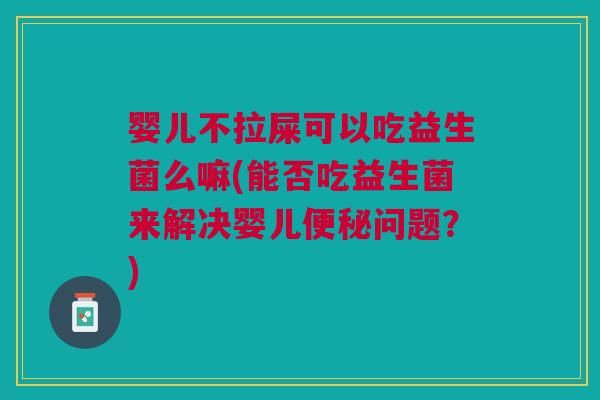 婴儿不拉屎可以吃益生菌么嘛(能否吃益生菌来解决婴儿问题?) 婴儿不拉屎可以吃益生菌么嘛(能否吃益生菌来解决婴儿问题?)
