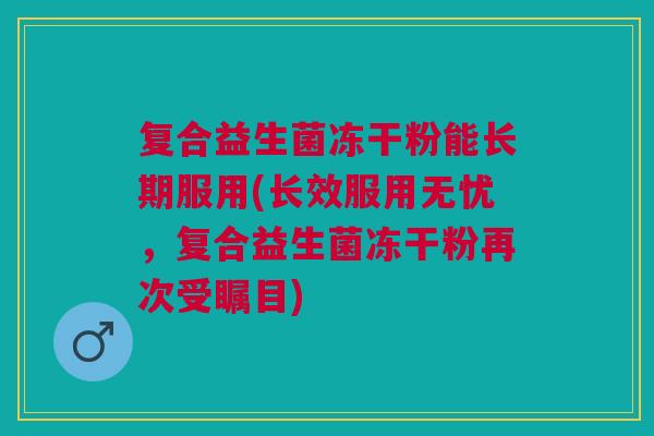 复合益生菌冻干粉能长期服用(长效服用无忧,复合益生菌冻干粉再次受瞩目) 复合益生菌冻干粉能长期服用(长效服用无忧,复合益生菌冻干粉再次受瞩目)