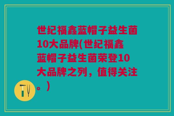 世纪福鑫蓝帽子益生菌10大品牌(世纪福鑫蓝帽子益生菌荣登10大品牌之列,值得关注。)