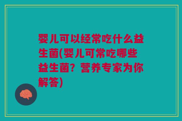 婴儿可以经常吃什么益生菌(婴儿可常吃哪些益生菌？营养专家为你解答)