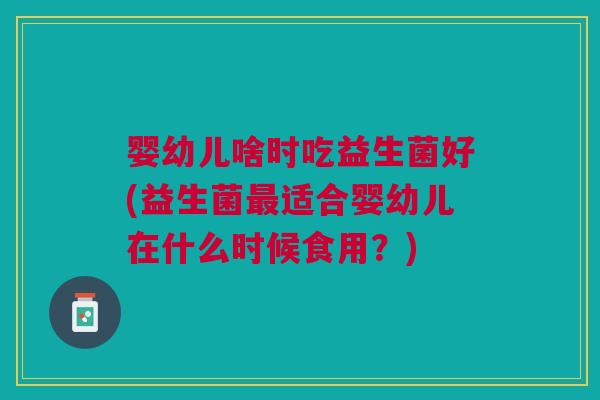 婴幼儿啥时吃益生菌好(益生菌最适合婴幼儿在什么时候食用?)