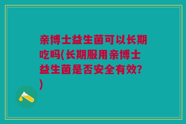 亲博士益生菌可以长期吃吗(长期服用亲博士益生菌是否安全有效?) 亲博士益生菌可以长期吃吗(长期服用亲博士益生菌是否安全有效?)