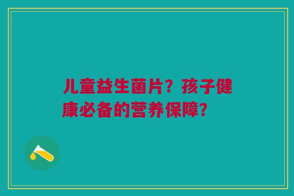 儿童益生菌片?孩子健康必备的营养保障?