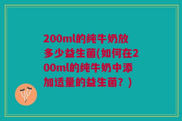 200ml的纯牛奶放多少益生菌(如何在200ml的纯牛奶中添加适量的益生菌?) 200ml的纯牛奶放多少益生菌(如何在200ml的纯牛奶中添加适量的益生菌?)