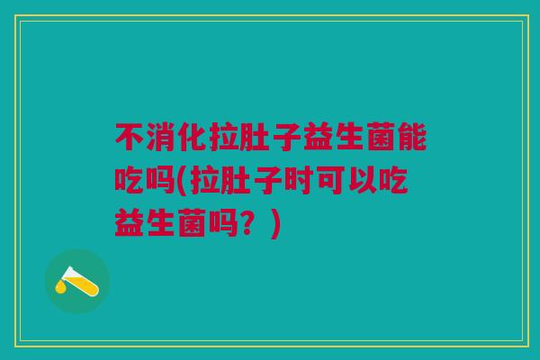 不消化拉肚子益生菌能吃吗(拉肚子时可以吃益生菌吗?) 不消化拉肚子益生菌能吃吗(拉肚子时可以吃益生菌吗?)