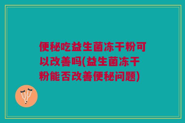 吃益生菌冻干粉可以改善吗(益生菌冻干粉能否改善问题) 吃益生菌冻干粉可以改善吗(益生菌冻干粉能否改善问题)