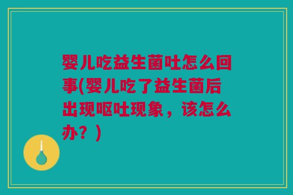 婴儿吃益生菌吐怎么回事(婴儿吃了益生菌后出现呕吐现象,该怎么办?)
