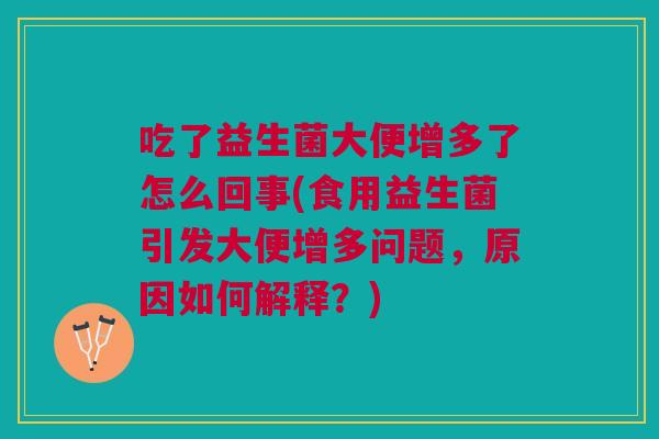 吃了益生菌大便增多了怎么回事(食用益生菌引发大便增多问题,原因如何解释?)