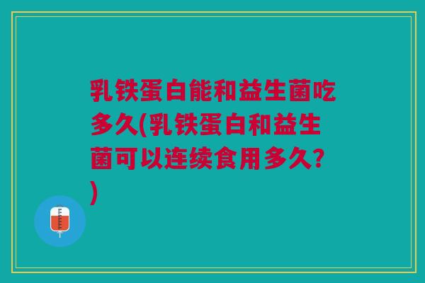 乳铁蛋白能和益生菌吃多久(乳铁蛋白和益生菌可以连续食用多久?) 乳铁蛋白能和益生菌吃多久(乳铁蛋白和益生菌可以连续食用多久?)