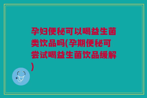 孕妇可以喝益生菌类饮品吗(孕期可尝试喝益生菌饮品缓解) 孕妇可以喝益生菌类饮品吗(孕期可尝试喝益生菌饮品缓解)