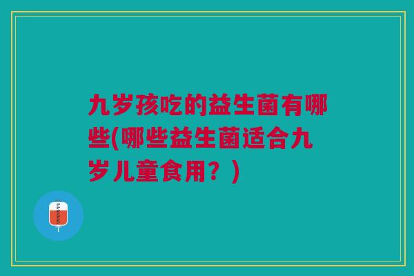 九岁孩吃的益生菌有哪些(哪些益生菌适合九岁儿童食用?) 九岁孩吃的益生菌有哪些(哪些益生菌适合九岁儿童食用?)
