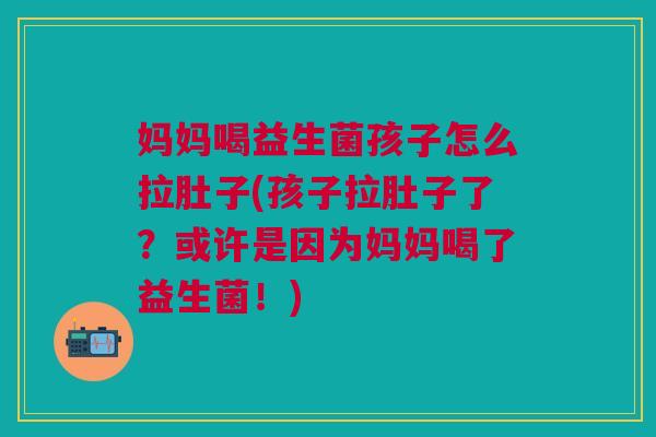 妈妈喝益生菌孩子怎么拉肚子(孩子拉肚子了?或许是因为妈妈喝了益生菌!) 妈妈喝益生菌孩子怎么拉肚子(孩子拉肚子了?或许是因为妈妈喝了益生菌!)